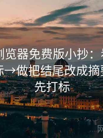 91网页浏览器免费版小抄：看单位有没有漏标→做把结尾改成摘要→读前先打标