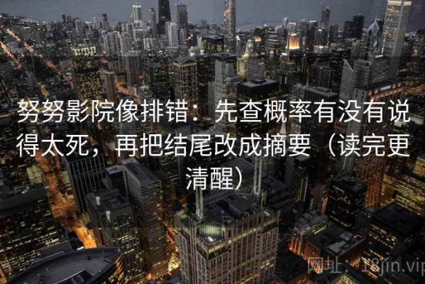 努努影院像排错：先查概率有没有说得太死，再把结尾改成摘要（读完更清醒）