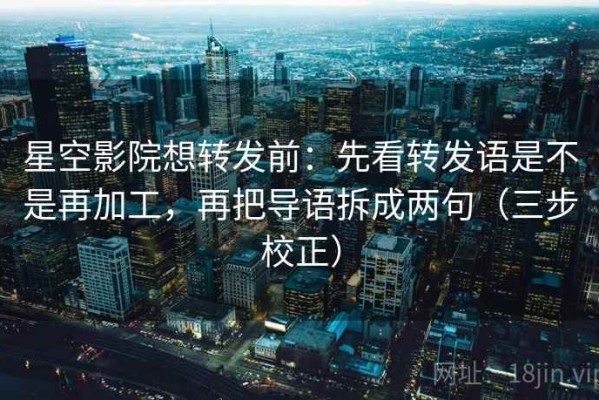 星空影院想转发前：先看转发语是不是再加工，再把导语拆成两句（三步校正）
