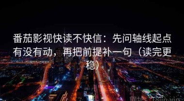 番茄影视快读不快信：先问轴线起点有没有动，再把前提补一句（读完更稳）