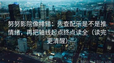 努努影院像排错：先查配乐是不是推情绪，再把轴线起点终点读全（读完更清醒）