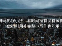 神马影视小抄：看时间窗有没有藏着→做把引用补完整→写作也能用