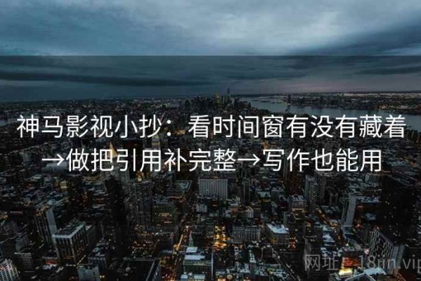 神马影视小抄：看时间窗有没有藏着→做把引用补完整→写作也能用