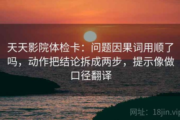 天天影院体检卡：问题因果词用顺了吗，动作把结论拆成两步，提示像做口径翻译