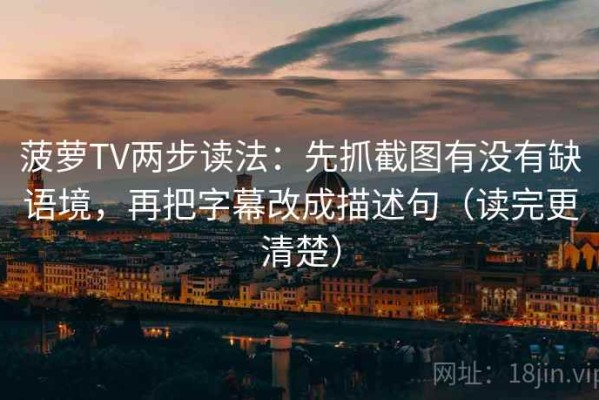 菠萝TV两步读法：先抓截图有没有缺语境，再把字幕改成描述句（读完更清楚）