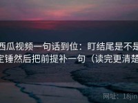 西瓜视频一句话到位：盯结尾是不是定锤然后把前提补一句（读完更清楚）