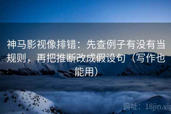 神马影视像排错：先查例子有没有当规则，再把推断改成假设句（写作也能用）