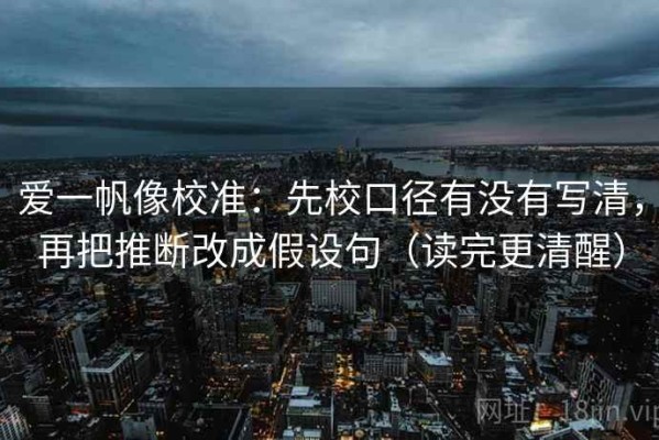 爱一帆像校准：先校口径有没有写清，再把推断改成假设句（读完更清醒）
