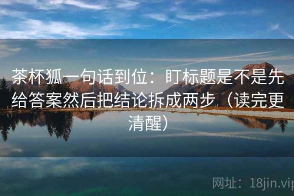茶杯狐一句话到位：盯标题是不是先给答案然后把结论拆成两步（读完更清醒）