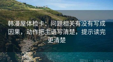 韩漫屋体检卡：问题相关有没有写成因果，动作把主语写清楚，提示读完更清楚