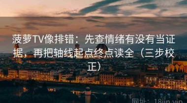 菠萝TV像排错：先查情绪有没有当证据，再把轴线起点终点读全（三步校正）