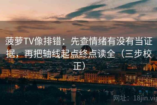 菠萝TV像排错：先查情绪有没有当证据，再把轴线起点终点读全（三步校正）