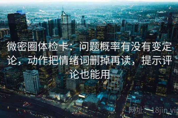 微密圈体检卡：问题概率有没有变定论，动作把情绪词删掉再读，提示评论也能用