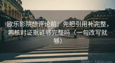 欧乐影院想评论前：先把引用补完整，再核对证据链够完整吗（一句改写就够）