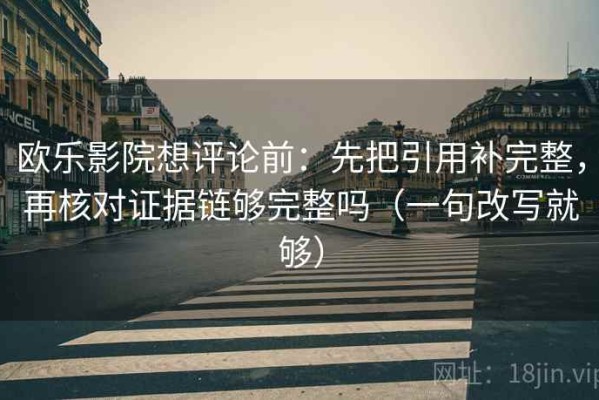 欧乐影院想评论前：先把引用补完整，再核对证据链够完整吗（一句改写就够）
