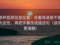 茶杯狐把信息拉直：先看导语是不是先定性，再把字幕改成描述句（读完更清醒）