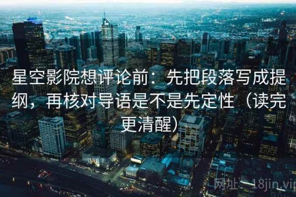 星空影院想评论前：先把段落写成提纲，再核对导语是不是先定性（读完更清醒）