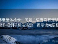 韩漫屋体检卡：问题主语有没有漂移，动作把例子标注清楚，提示读完更稳
