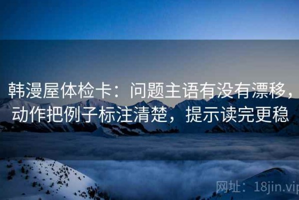 韩漫屋体检卡：问题主语有没有漂移，动作把例子标注清楚，提示读完更稳