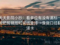 天天影院小抄：看单位有没有漏标→做把剪辑按时间线重排→像做口径翻译卡