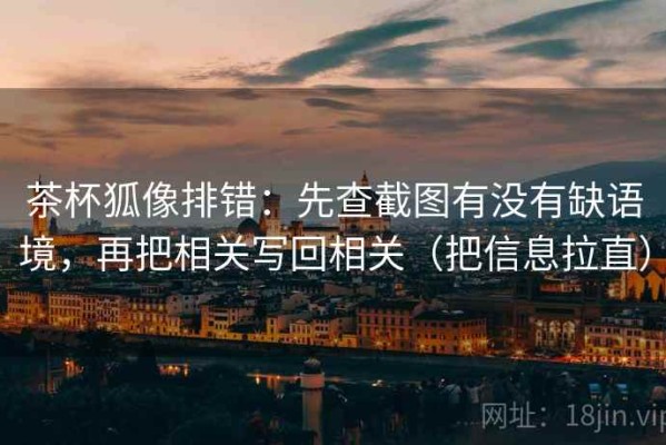 茶杯狐像排错：先查截图有没有缺语境，再把相关写回相关（把信息拉直）