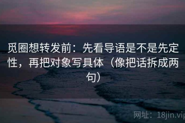 觅圈想转发前：先看导语是不是先定性，再把对象写具体（像把话拆成两句）