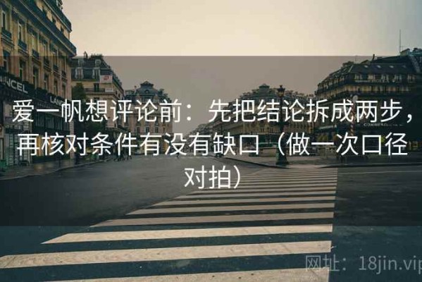 爱一帆想评论前：先把结论拆成两步，再核对条件有没有缺口（做一次口径对拍）