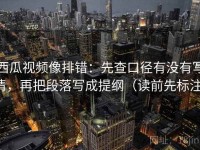 西瓜视频像排错：先查口径有没有写清，再把段落写成提纲（读前先标注）