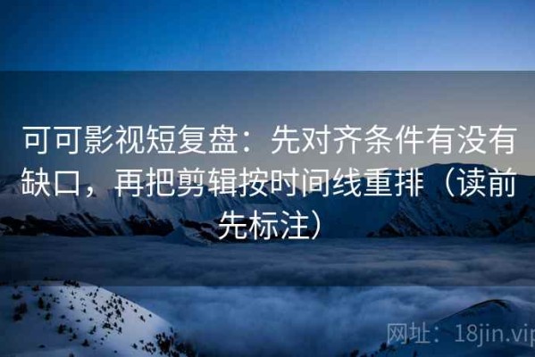 可可影视短复盘：先对齐条件有没有缺口，再把剪辑按时间线重排（读前先标注）