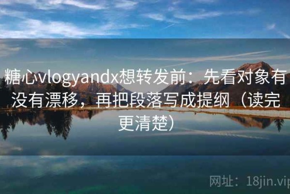 糖心vlogyandx想转发前：先看对象有没有漂移，再把段落写成提纲（读完更清楚）