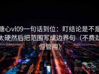 糖心vl09一句话到位：盯结论是不是太硬然后把范围写成边界句（不费劲但管用）