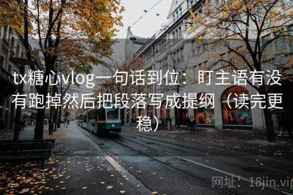 tx糖心vlog一句话到位：盯主语有没有跑掉然后把段落写成提纲（读完更稳）