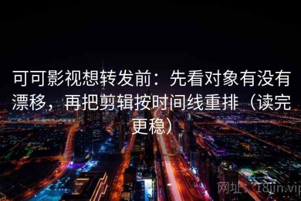 可可影视想转发前：先看对象有没有漂移，再把剪辑按时间线重排（读完更稳）