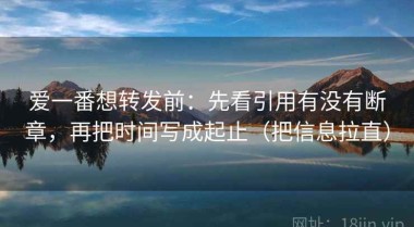 爱一番想转发前：先看引用有没有断章，再把时间写成起止（把信息拉直）