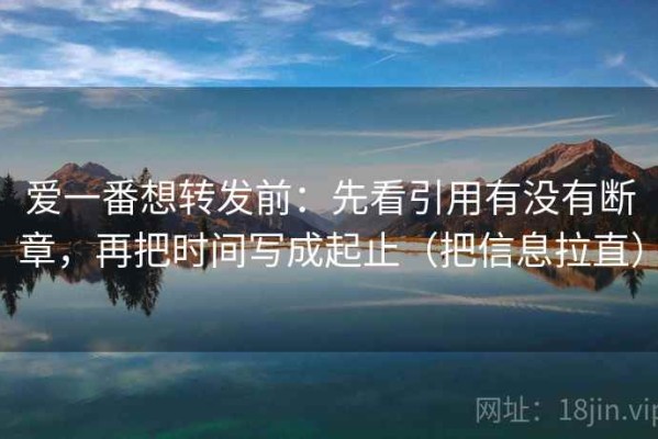 爱一番想转发前：先看引用有没有断章，再把时间写成起止（把信息拉直）