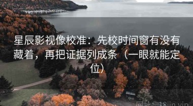 星辰影视像校准：先校时间窗有没有藏着，再把证据列成条（一眼就能定位）