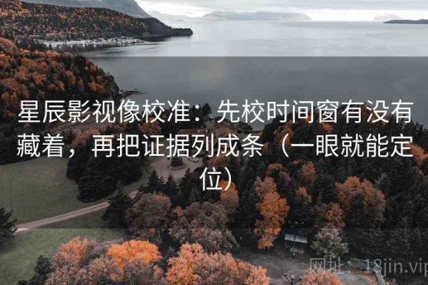 星辰影视像校准：先校时间窗有没有藏着，再把证据列成条（一眼就能定位）