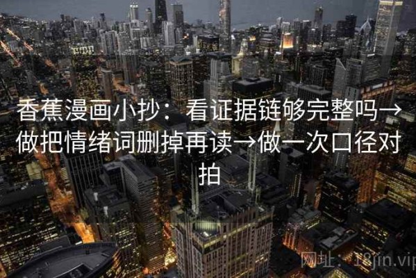 香蕉漫画小抄：看证据链够完整吗→做把情绪词删掉再读→做一次口径对拍