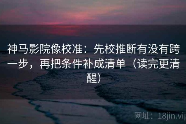神马影院像校准：先校推断有没有跨一步，再把条件补成清单（读完更清醒）