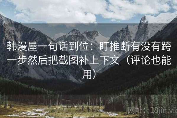 韩漫屋一句话到位：盯推断有没有跨一步然后把截图补上下文（评论也能用）