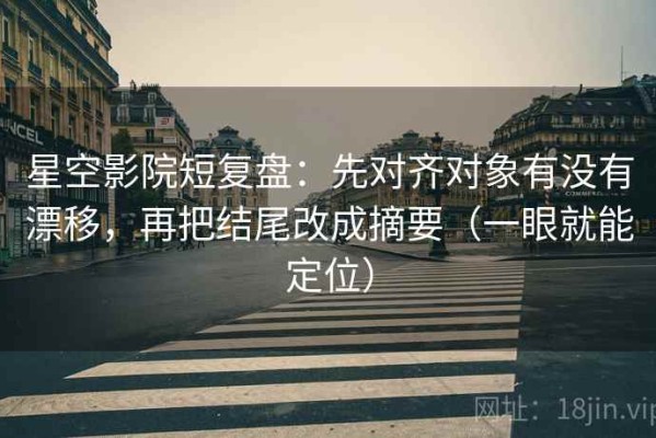 星空影院短复盘：先对齐对象有没有漂移，再把结尾改成摘要（一眼就能定位）