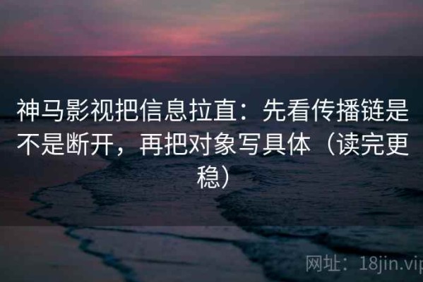 神马影视把信息拉直：先看传播链是不是断开，再把对象写具体（读完更稳）
