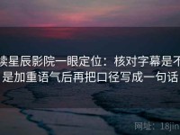 读星辰影院一眼定位：核对字幕是不是加重语气后再把口径写成一句话