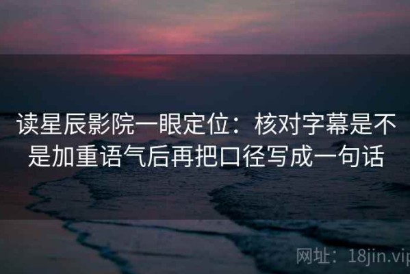 读星辰影院一眼定位：核对字幕是不是加重语气后再把口径写成一句话