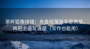 茶杯狐像排错：先查段落是不是跳层，再把主语写清楚（写作也能用）