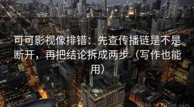 可可影视像排错：先查传播链是不是断开，再把结论拆成两步（写作也能用）