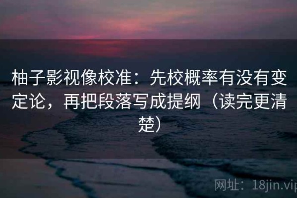 柚子影视像校准：先校概率有没有变定论，再把段落写成提纲（读完更清楚）
