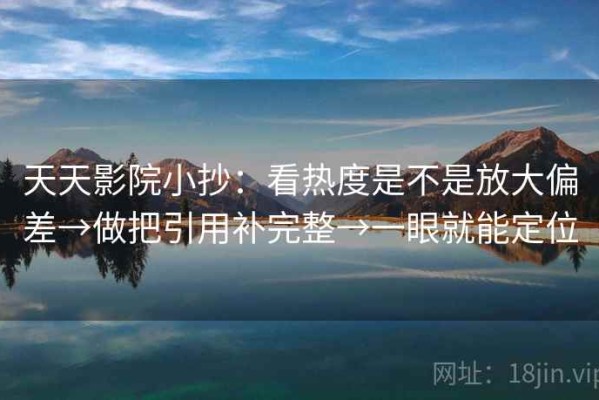 天天影院小抄：看热度是不是放大偏差→做把引用补完整→一眼就能定位