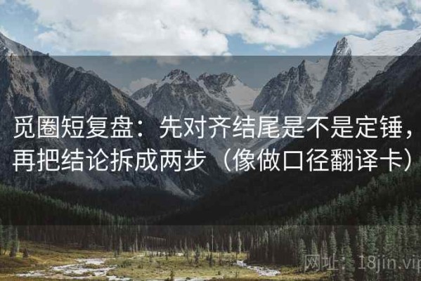 觅圈短复盘：先对齐结尾是不是定锤，再把结论拆成两步（像做口径翻译卡）