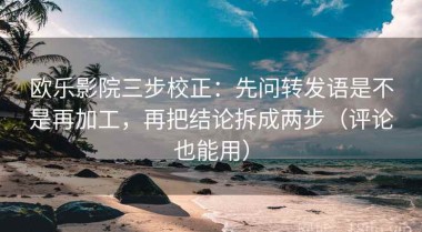 欧乐影院三步校正：先问转发语是不是再加工，再把结论拆成两步（评论也能用）